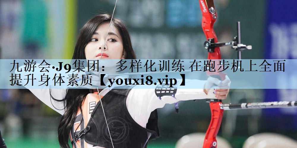 九游会·J9集团：多样化训练 在跑步机上全面提升身体素质