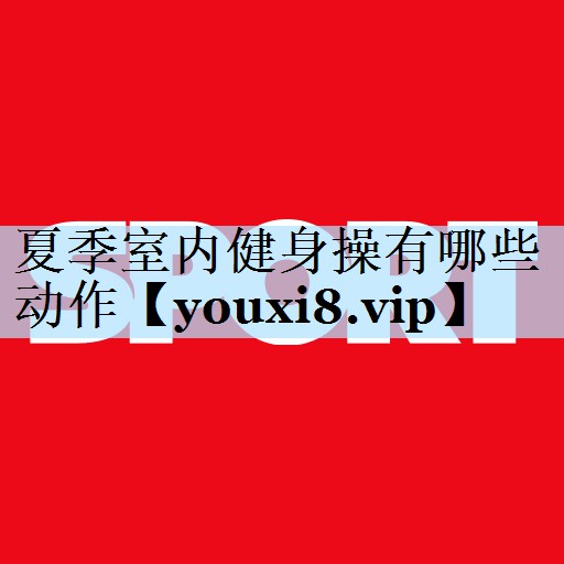夏季室内健身操有哪些动作