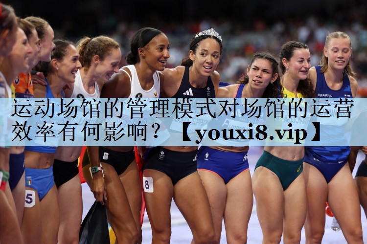 运动场馆的管理模式对场馆的运营效率有何影响？