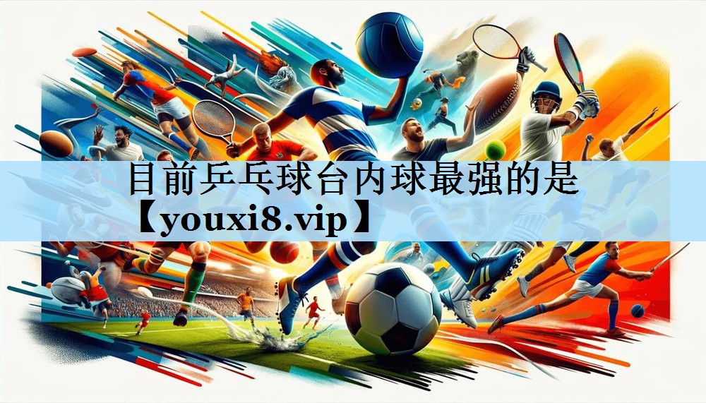 目前乒乓球台内球最强的是