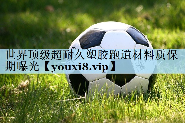 世界顶级超耐久塑胶跑道材料质保期曝光
