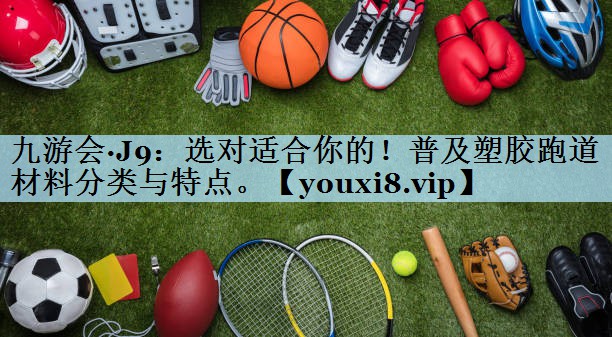 选对适合你的！普及塑胶跑道材料分类与特点。