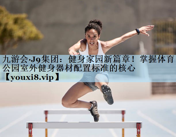 健身家园新篇章！掌握体育公园室外健身器材配置标准的核心